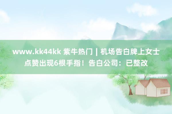 www.kk44kk 紫牛热门∣机场告白牌上女士点赞出现6根手指！告白公司：已整改