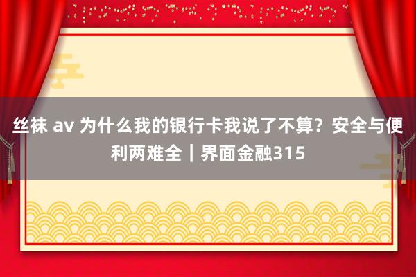 丝袜 av 为什么我的银行卡我说了不算？安全与便利两难全｜界面金融315