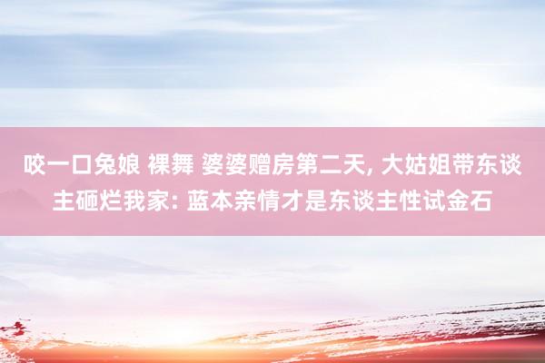 咬一口兔娘 裸舞 婆婆赠房第二天， 大姑姐带东谈主砸烂我家: 蓝本亲情才是东谈主性试金石