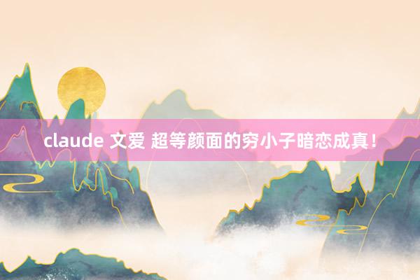 claude 文爱 超等颜面的穷小子暗恋成真！