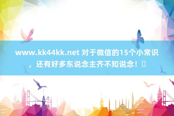 www.kk44kk.net 对于微信的15个小常识,还有好多东说念主齐不知说念!
