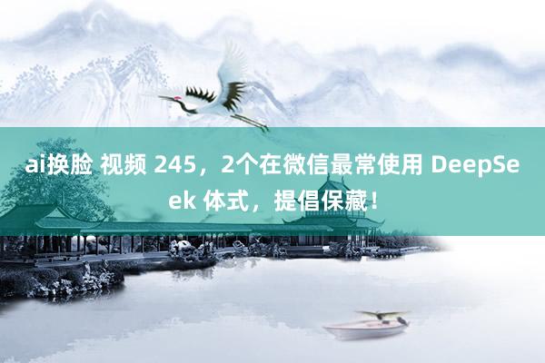 ai换脸 视频 245，2个在微信最常使用 DeepSeek 体式，提倡保藏！