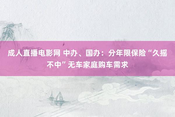 成人直播电影网 中办、国办：分年限保险“久摇不中”无车家庭购车需求