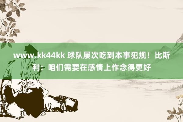www.kk44kk 球队屡次吃到本事犯规！比斯利：咱们需要在感情上作念得更好