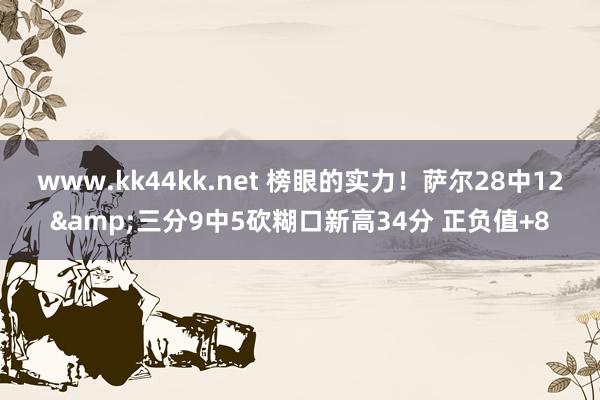 www.kk44kk.net 榜眼的实力！萨尔28中12&三分9中5砍糊口新高34分 正负值+8
