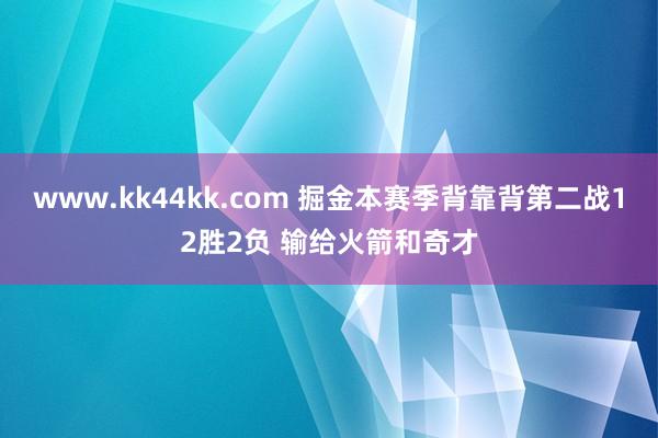 www.kk44kk.com 掘金本赛季背靠背第二战12胜2负 输给火箭和奇才