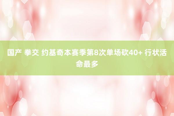 国产 拳交 约基奇本赛季第8次单场砍40+ 行状活命最多