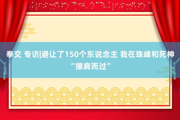 拳交 专访|避让了150个东说念主 我在珠峰和死神“擦肩而过”