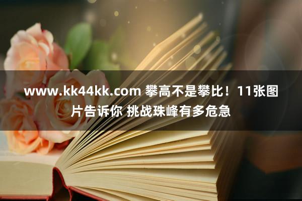 www.kk44kk.com 攀高不是攀比！11张图片告诉你 挑战珠峰有多危急
