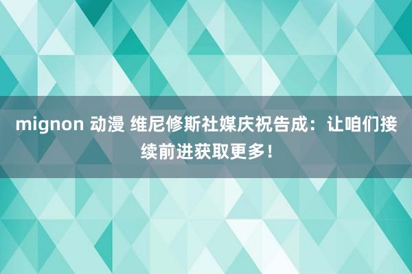 mignon 动漫 维尼修斯社媒庆祝告成：让咱们接续前进获取更多！