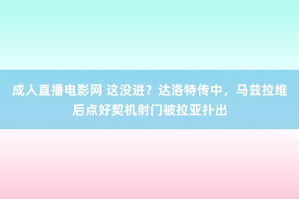 成人直播电影网 这没进？达洛特传中，马兹拉维后点好契机射门被拉亚扑出