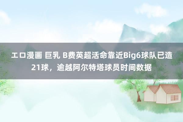 エロ漫画 巨乳 B费英超活命靠近Big6球队已造21球，逾越阿尔特塔球员时间数据