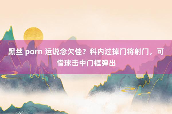 黑丝 porn 运说念欠佳？科内过掉门将射门，可惜球击中门框弹出