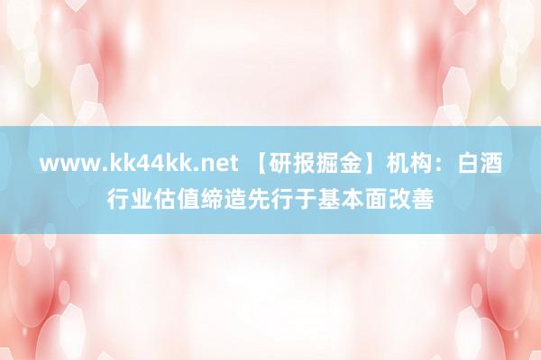 www.kk44kk.net 【研报掘金】机构：白酒行业估值缔造先行于基本面改善