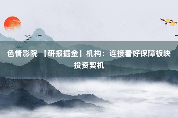 色情影院 【研报掘金】机构：连接看好保障板块投资契机