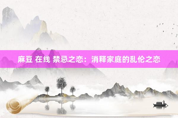 麻豆 在线 禁忌之恋：消释家庭的乱伦之恋