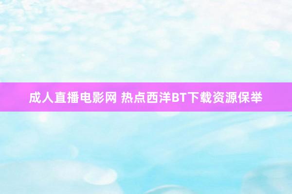 成人直播电影网 热点西洋BT下载资源保举