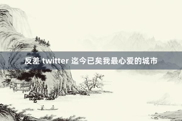 反差 twitter 迄今已矣我最心爱的城市