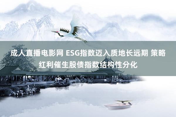 成人直播电影网 ESG指数迈入质地长远期 策略红利催生股债指数结构性分化