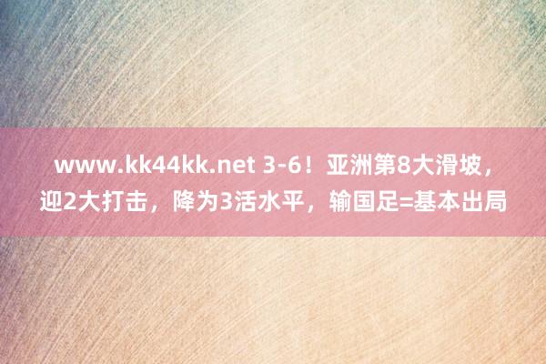 www.kk44kk.net 3-6！亚洲第8大滑坡，迎2大打击，降为3活水平，输国足=基本出局