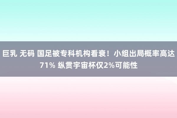 巨乳 无码 国足被专科机构看衰！小组出局概率高达71% 纵贯宇宙杯仅2%可能性