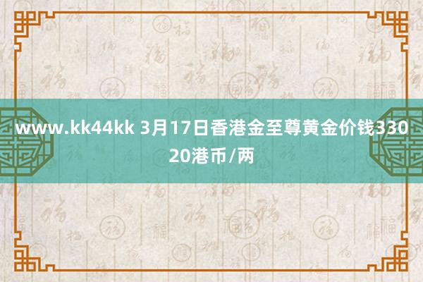 www.kk44kk 3月17日香港金至尊黄金价钱33020港币/两