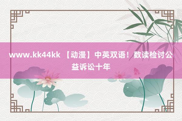 www.kk44kk 【动漫】中英双语！数读检讨公益诉讼十年