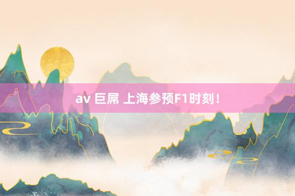 av 巨屌 上海参预F1时刻！