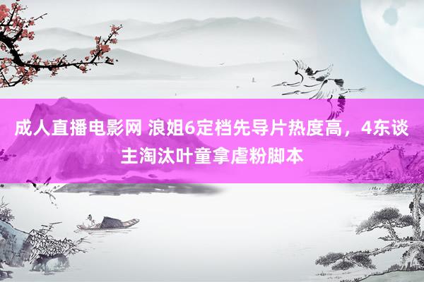 成人直播电影网 浪姐6定档先导片热度高，4东谈主淘汰叶童拿虐粉脚本