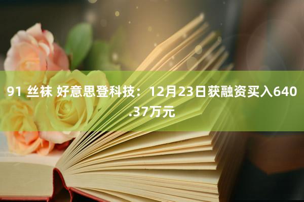 91 丝袜 好意思登科技：12月23日获融资买入640.37万元