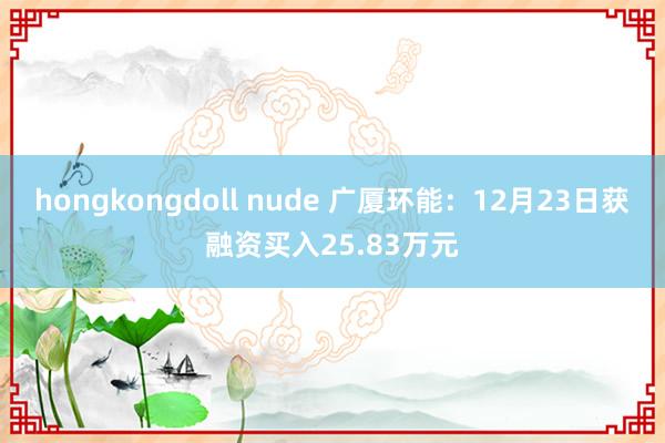 hongkongdoll nude 广厦环能：12月23日获融资买入25.83万元