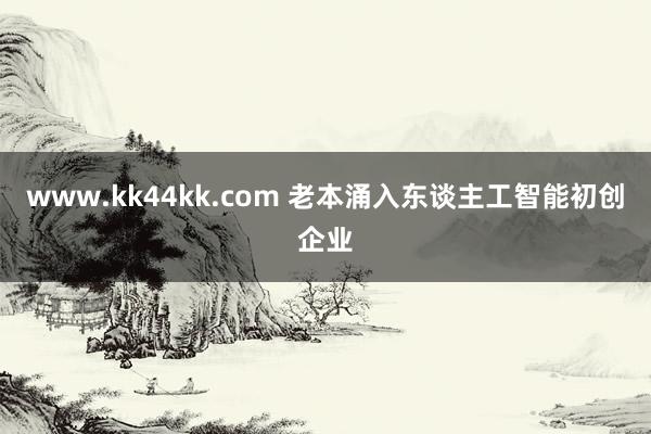 www.kk44kk.com 老本涌入东谈主工智能初创企业