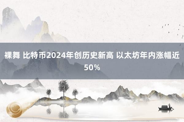 裸舞 比特币2024年创历史新高 以太坊年内涨幅近50%