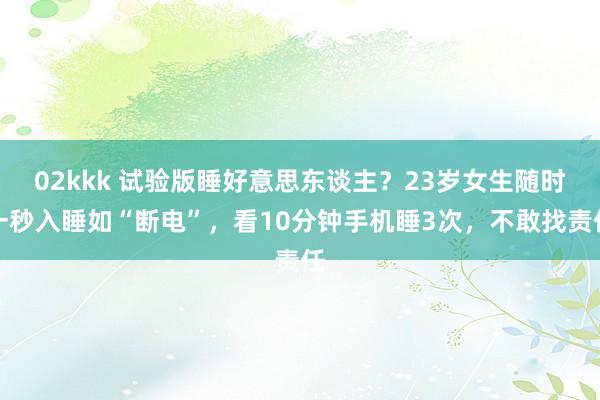 02kkk 试验版睡好意思东谈主?23岁女生随时一秒入睡如“断电”,看10分钟手机睡3次,不敢找责任