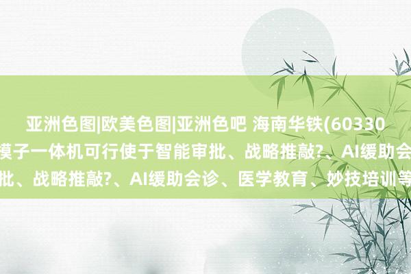 亚洲色图|欧美色图|亚洲色吧 海南华铁(603300.SH)：DeepSeek大模子一体机可行使于智能审批、战略推敲?、AI缓助会诊、医学教育、妙技培训等场景