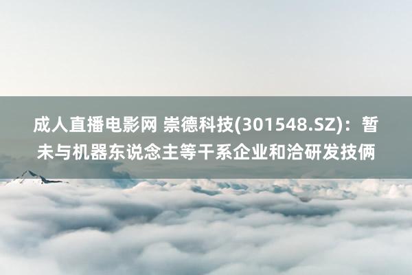 成人直播电影网 崇德科技(301548.SZ)：暂未与机器东说念主等干系企业和洽研发技俩