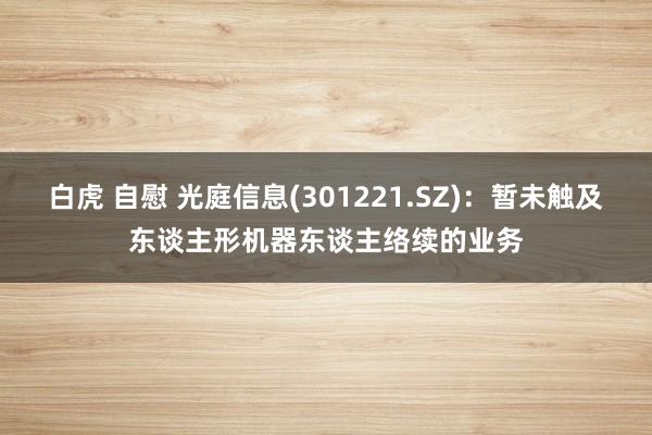 白虎 自慰 光庭信息(301221.SZ)：暂未触及东谈主形机器东谈主络续的业务
