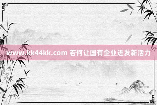 www.kk44kk.com 若何让国有企业迸发新活力
