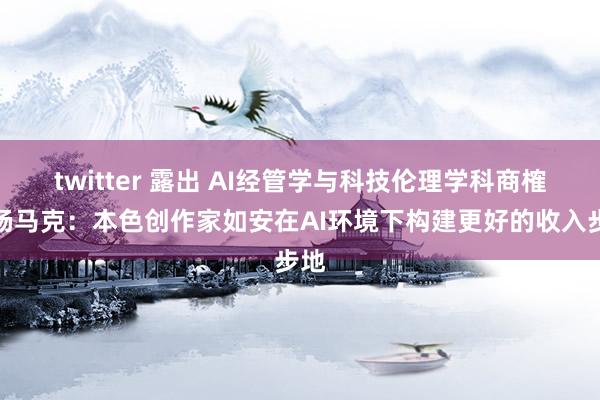 twitter 露出 AI经管学与科技伦理学科商榷者杨马克：本色创作家如安在AI环境下构建更好的收入步地