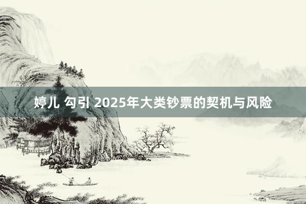 婷儿 勾引 2025年大类钞票的契机与风险