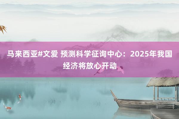 马来西亚#文爱 预测科学征询中心：2025年我国经济将放心开动