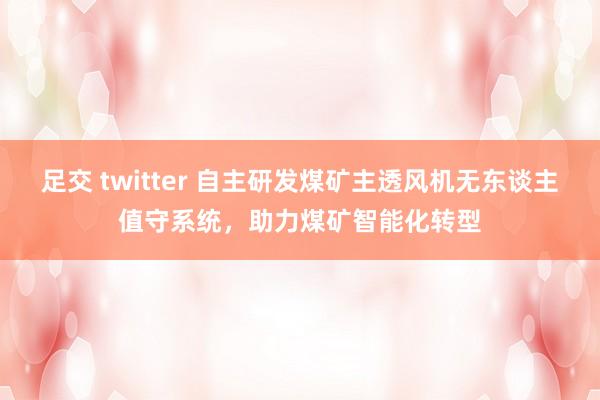 足交 twitter 自主研发煤矿主透风机无东谈主值守系统，助力煤矿智能化转型