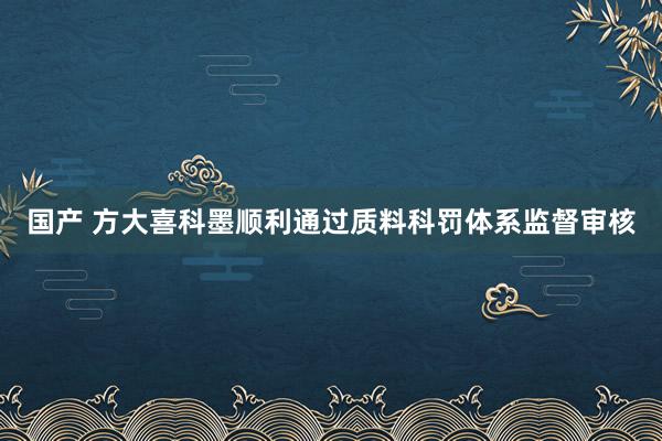 国产 方大喜科墨顺利通过质料科罚体系监督审核