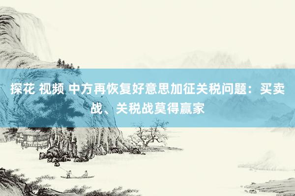 探花 视频 中方再恢复好意思加征关税问题：买卖战、关税战莫得赢家