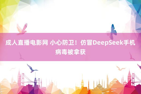 成人直播电影网 小心防卫！仿冒DeepSeek手机病毒被拿获