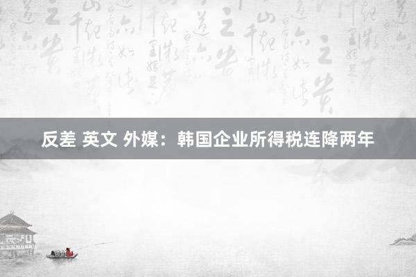 反差 英文 外媒：韩国企业所得税连降两年