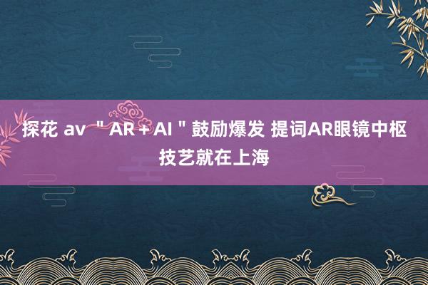 探花 av ＂AR＋AI＂鼓励爆发 提词AR眼镜中枢技艺就在上海