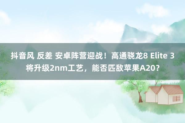 抖音风 反差 安卓阵营迎战！高通骁龙8 Elite 3将升级2nm工艺，能否匹敌苹果A20？