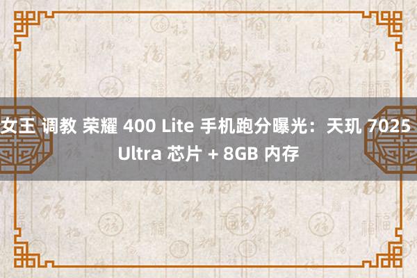 女王 调教 荣耀 400 Lite 手机跑分曝光：天玑 7025 Ultra 芯片 + 8GB 内存
