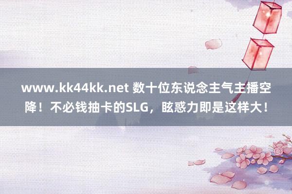 www.kk44kk.net 数十位东说念主气主播空降！不必钱抽卡的SLG，眩惑力即是这样大！